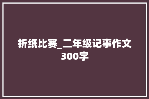 折纸比赛_二年级记事作文300字