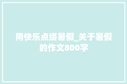 用快乐点缀暑假_关于暑假的作文800字
