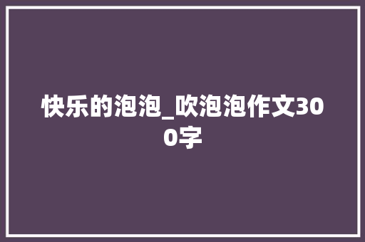 快乐的泡泡_吹泡泡作文300字