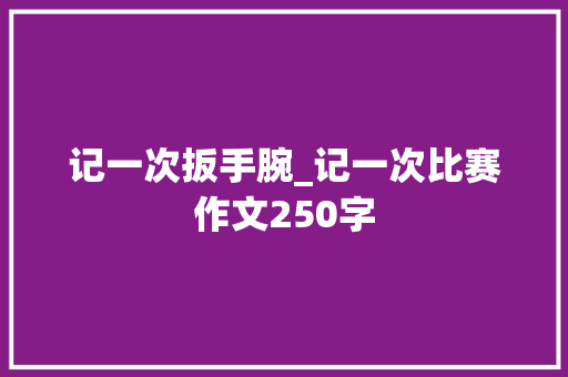 记一次扳手腕_记一次比赛作文250字