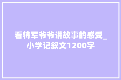 看将军爷爷讲故事的感受_小学记叙文1200字