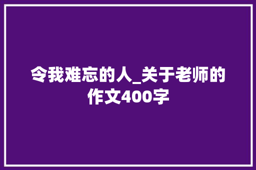 令我难忘的人_关于老师的作文400字 知识百科