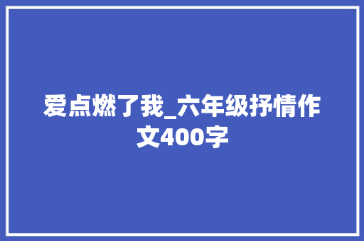 爱点燃了我_六年级抒情作文400字 知识百科