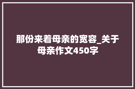 那份来着母亲的宽容_关于母亲作文450字