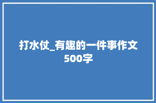 打水仗_有趣的一件事作文500字