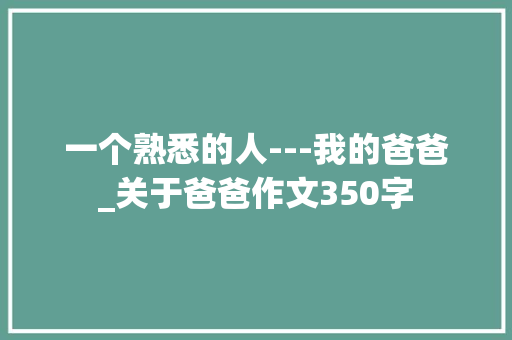 一个熟悉的人---我的爸爸_关于爸爸作文350字