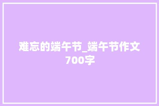 难忘的端午节_端午节作文700字