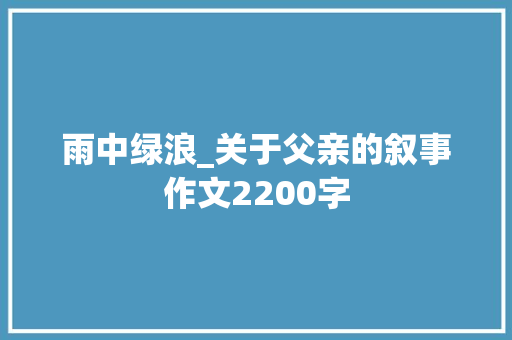 雨中绿浪_关于父亲的叙事作文2200字
