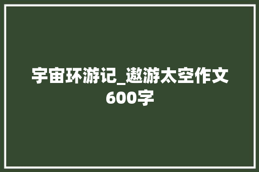 宇宙环游记_遨游太空作文600字
