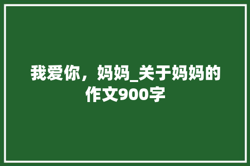 我爱你，妈妈_关于妈妈的作文900字