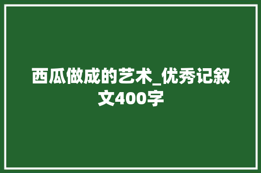 西瓜做成的艺术_优秀记叙文400字