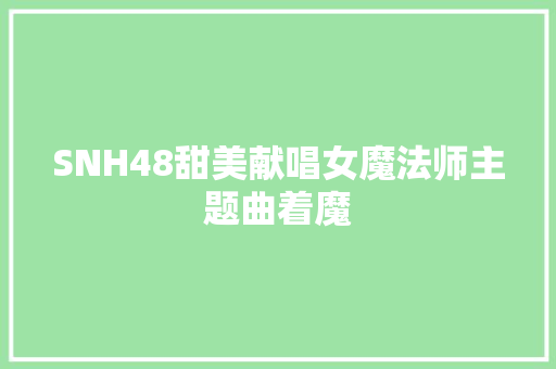SNH48甜美献唱女魔法师主题曲着魔