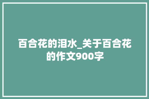 百合花的泪水_关于百合花的作文900字