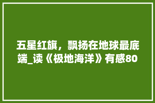 五星红旗，飘扬在地球最底端_读《极地海洋》有感800字