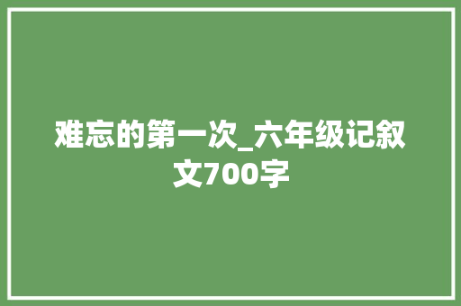 难忘的第一次_六年级记叙文700字