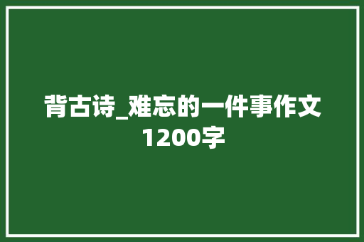 背古诗_难忘的一件事作文1200字