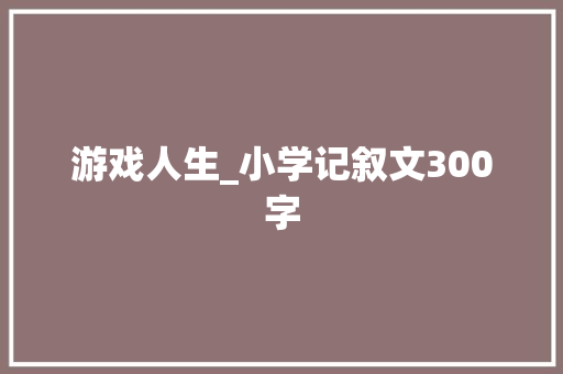 游戏人生_小学记叙文300字