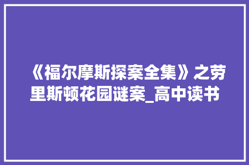 《福尔摩斯探案全集》之劳里斯顿花园谜案_高中读书笔记1500字