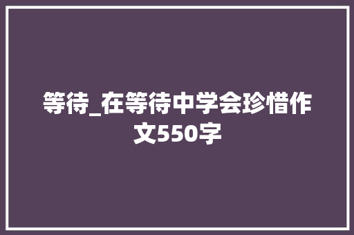 等待_在等待中学会珍惜作文550字