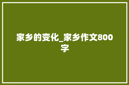 家乡的变化_家乡作文800字