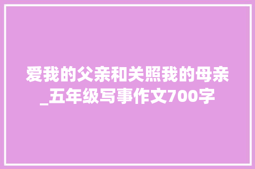 爱我的父亲和关照我的母亲_五年级写事作文700字 知识百科