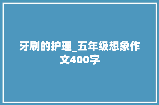 牙刷的护理_五年级想象作文400字