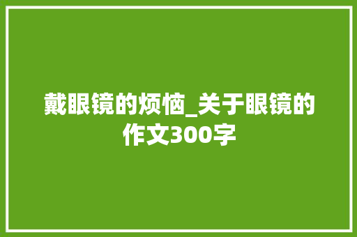 戴眼镜的烦恼_关于眼镜的作文300字