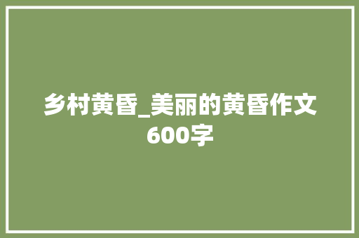 乡村黄昏_美丽的黄昏作文600字