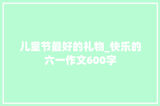 儿童节最好的礼物_快乐的六一作文600字