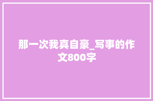 那一次我真自豪_写事的作文800字