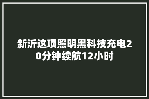新沂这项照明黑科技充电20分钟续航12小时 汽车知识