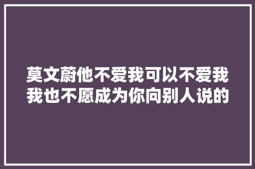 莫文蔚他不爱我可以不爱我我也不愿成为你向别人说的故事