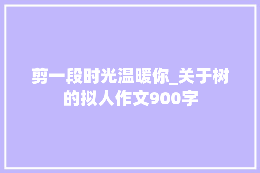 剪一段时光温暖你_关于树的拟人作文900字