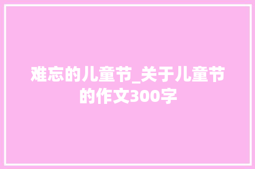难忘的儿童节_关于儿童节的作文300字