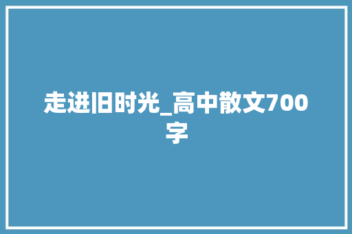 走进旧时光_高中散文700字 知识百科