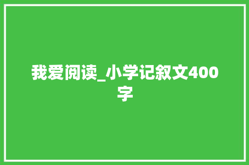 我爱阅读_小学记叙文400字 知识百科