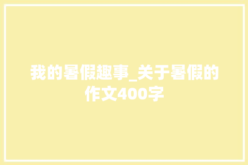 我的暑假趣事_关于暑假的作文400字