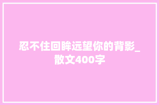 忍不住回眸远望你的背影_散文400字