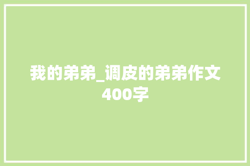 我的弟弟_调皮的弟弟作文400字 知识百科