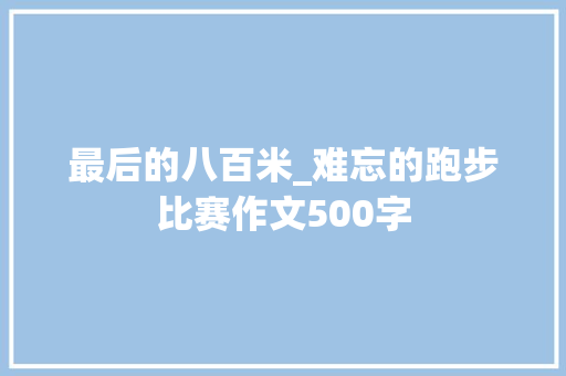 最后的八百米_难忘的跑步比赛作文500字 知识百科
