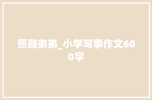 照顾弟弟_小学写事作文600字 知识百科