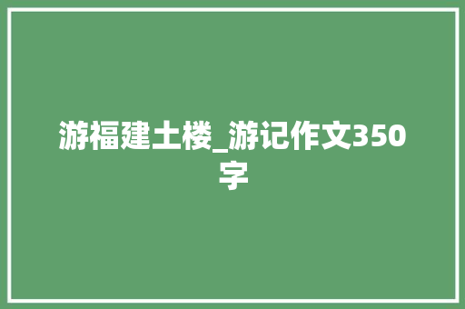 游福建土楼_游记作文350字