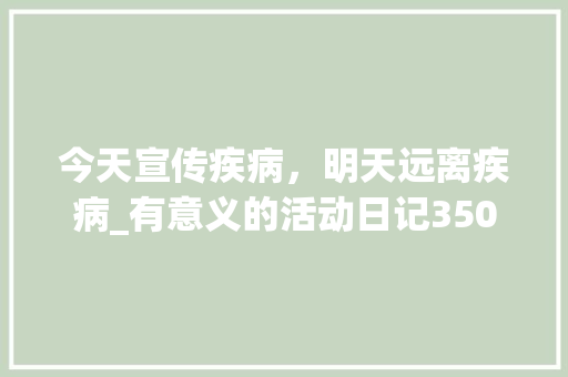 今天宣传疾病，明天远离疾病_有意义的活动日记350字