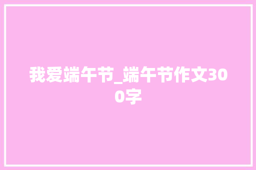 我爱端午节_端午节作文300字