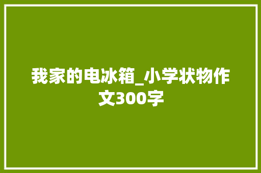 我家的电冰箱_小学状物作文300字