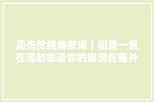 周杰伦经典歌词丨街景一贯在退却撤退你的崩溃在窗外零碎 休闲娱乐