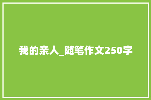 我的亲人_随笔作文250字