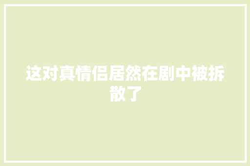 这对真情侣居然在剧中被拆散了 休闲娱乐