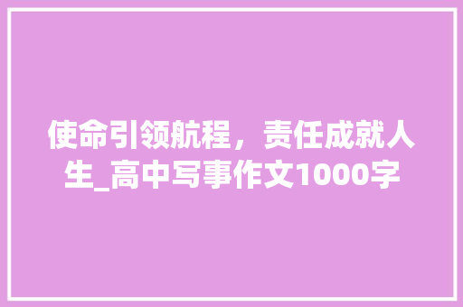使命引领航程，责任成就人生_高中写事作文1000字