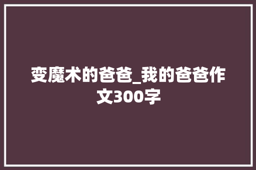 变魔术的爸爸_我的爸爸作文300字